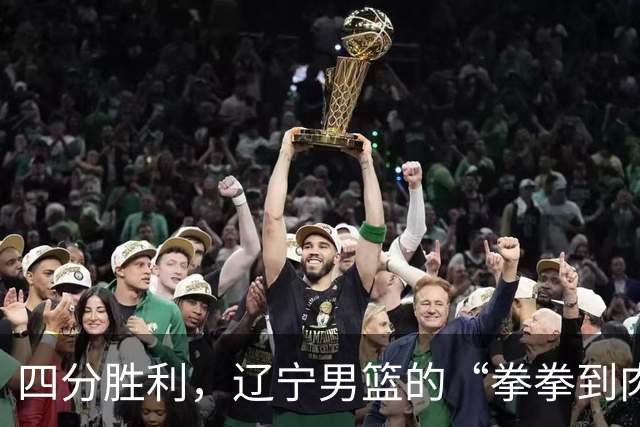 四分胜利，辽宁男篮的“拳拳到肉”之战！
